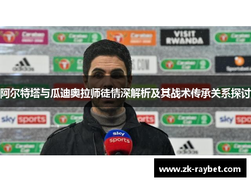 阿尔特塔与瓜迪奥拉师徒情深解析及其战术传承关系探讨