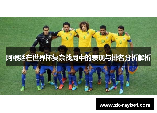 阿根廷在世界杯复杂战局中的表现与排名分析解析 阿根廷在世界杯复杂战局中的表现与排名分析解析