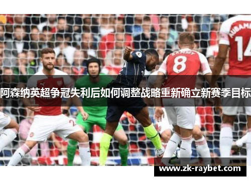 阿森纳英超争冠失利后如何调整战略重新确立新赛季目标