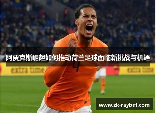 阿贾克斯崛起如何推动荷兰足球面临新挑战与机遇 阿贾克斯崛起如何推动荷兰足球面临新挑战与机遇