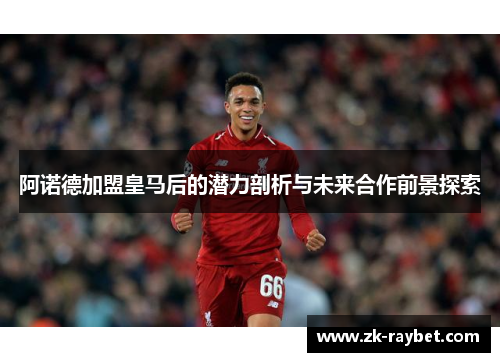 阿诺德加盟皇马后的潜力剖析与未来合作前景探索
