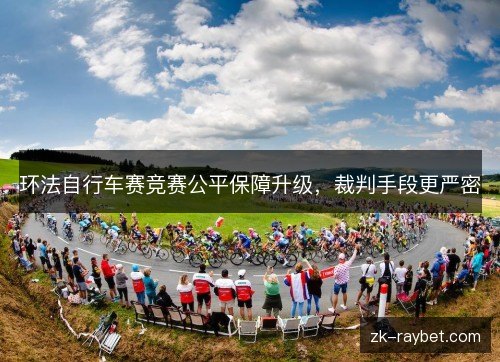环法自行车赛竞赛公平保障升级,裁判手段更严密 环法自行车赛竞赛公平保障升级,裁判手段更严密